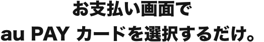 お支払い画面でau PAY カードを選択するだけ。