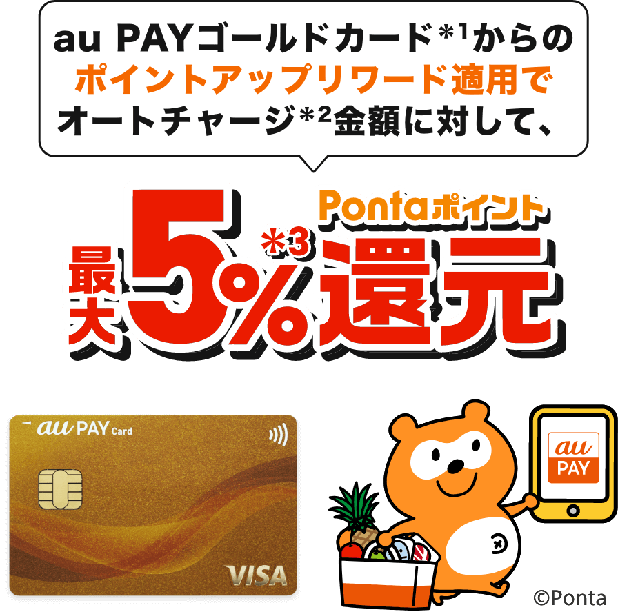 au PAYゴールドカード(*1)からのポイントアップリワード適用でオートチャージ(*2)金額に対して、最大5%(*3)Pontaポイント還元 au PAY ゴールドカード au PAY ゴールドカード