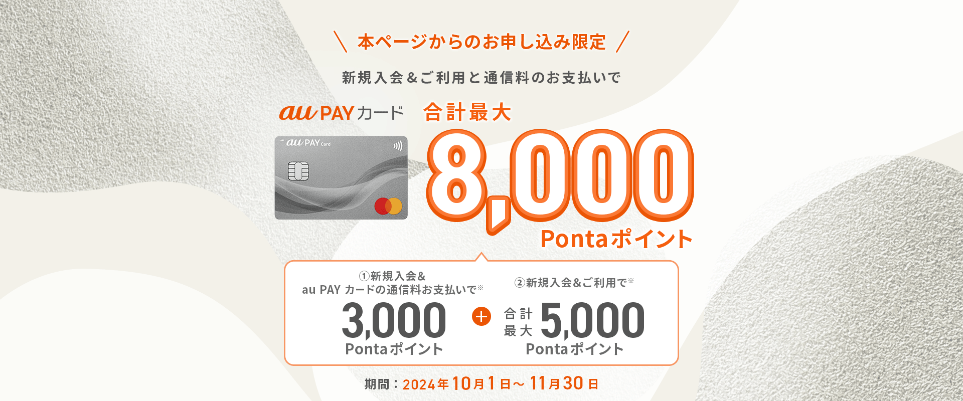 au PAY カード 本ページからのお申し込み限定 新規入会&ご利用と通信料のお支払いで 合計最大8,000Pontaポイント！期間：2024年10月1日～11月30日