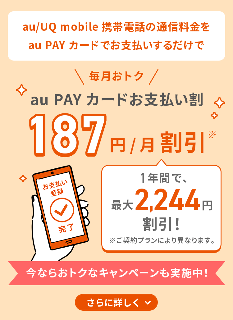 au/UQ mobile携帯電話の通信料金をau PAY カードでお支払いするだけで毎月おトクau PAY カードお支払い割 187円/月割引※ 1年間で、最大2,244円割引！ ※ご契約プランにより異なります。今ならおトクなキャンペーンも実施中！ さらに詳しく