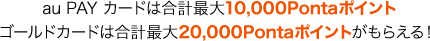 au PAY カードは合計最大10,000Pontaポイント ゴールドカードは合計最大20,000Pontaポイントがもらえる!