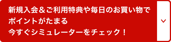 新規入会&ご利用特典や毎日のお買い物でポイントがたまる今すぐシミュレーターをチェック！