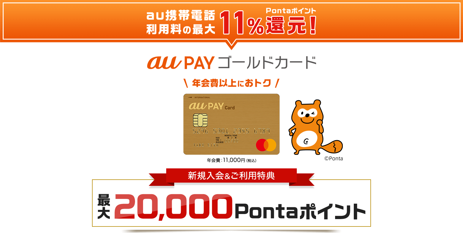 au携帯電話利用料の最大11%還元！ Pontaポイント au PAY ゴールドカード 年会費以上におトク 年会費：11,000円（税込） 新規入会＆ご利用特典 最大20,000Pontaポイント