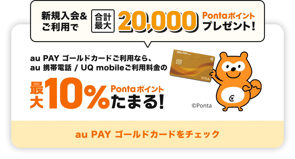 新規入会&ご利用で合計最大20,000Pontaポイントプレゼント！ au PAY ゴールドカードご利用なら、au 携帯電話 / UQ mobileご利用料金の最大10%Pontaポイントたまる！ au PAY ゴールドカードをチェック