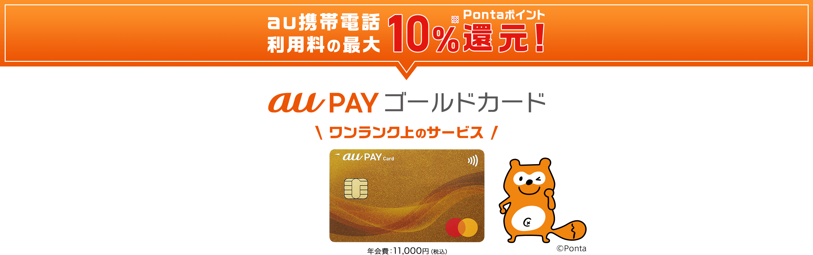 au携帯電話利用料の最大10%※還元！ Pontaポイント au PAY ゴールドカード ワンランク上のサービス 年会費：11,000円（税込）