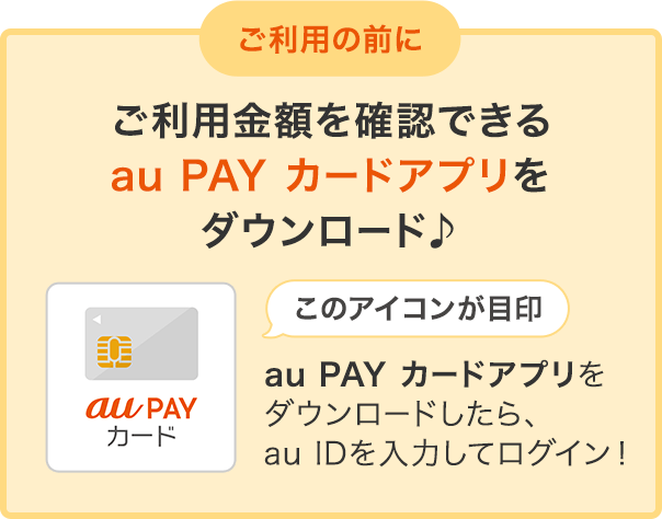 ご利用の前に ご利用金額を確認できるau PAY カードアプリをダウンロード au PAY カードアプリをダウンロードしたら、au IDを入力してログイン！