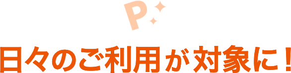 日々のご利用が対象に！