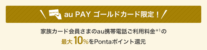 au PAY ゴールドカード限定! 家族カード会員さまのau携帯電話ご利用料金*1の最大10%*2をPontaポイント還元