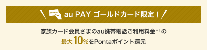 au PAY ゴールドカード限定！ 家族カード会員さまのau携帯電話ご利用料金＊1の最大10%をPontaポイント還元