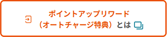 ポイントアップリワード（オートチャージ特典）とは