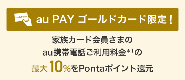 au PAY ゴールドカード限定! 家族カード会員さまのau携帯電話ご利用料金*1の最大10%*2をPontaポイント還元