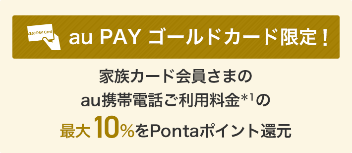 au PAY ゴールドカード限定！ 家族カード会員さまのau携帯電話ご利用料金＊1の最大10%をPontaポイント還元