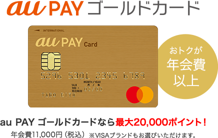 ロゴ_au PAY ゴールドカード おトクが年会費以上 au PAY ゴールドカードなら最大20,000ポイント！ 年会費11,000円（税込） ※VISAブランドもお選びいただけます。