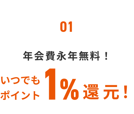 01 年会費永年無料！ いつでもポイント1%還元