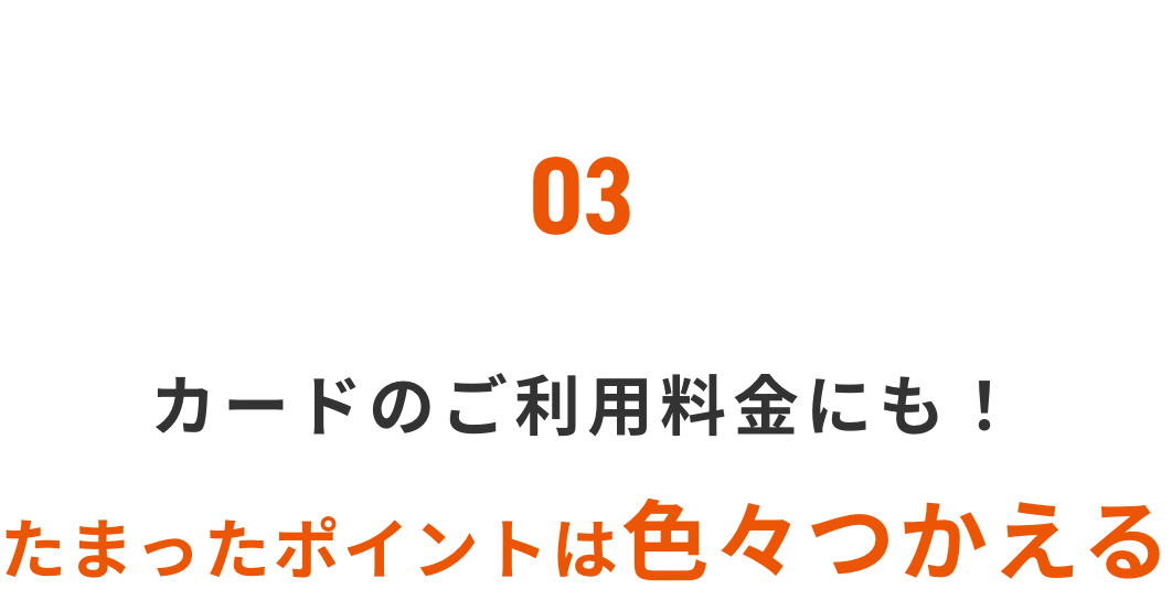 03 カードのご利用料金にも！たまったポイントは色々つかえる