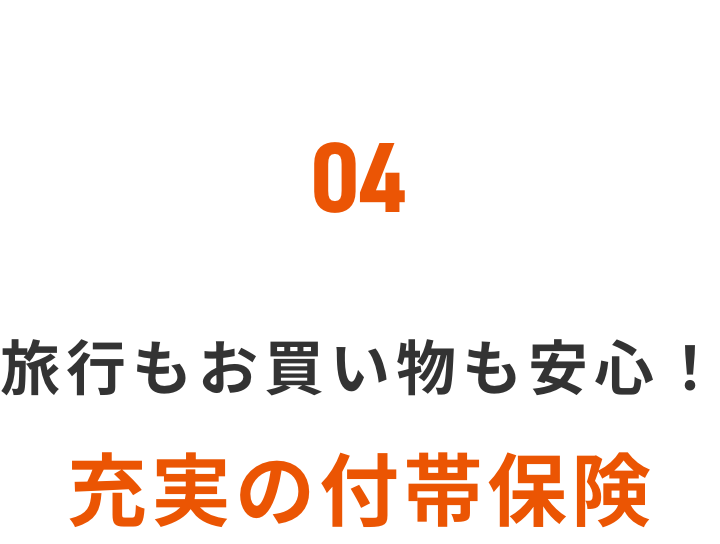 04 旅行もお買い物も安心！充実の付帯保険