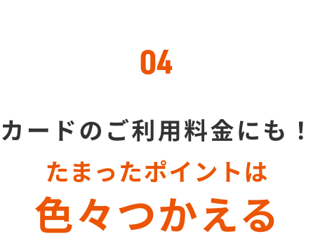 04 カードのご利用料金にも！たまったポイントは色々つかえる
