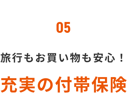05 旅行もお買い物も安心！充実の付帯保険