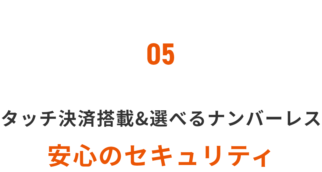 05 タッチ決済搭載＆選べるナンバーレス 安心のセキュリティ