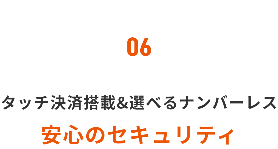06 タッチ決済搭載＆選べるナンバーレス 安心のセキュリティ