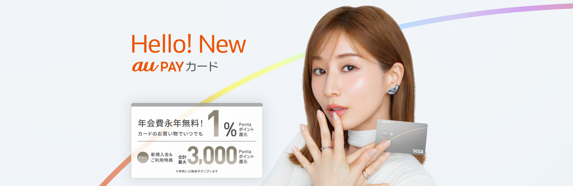 Hello! New auPAYカード 年会費永年無料!カードのお買い物でいつでも1%Pontaポイント還元 さらに新規入会&ご利用特典合計最大3,000Pontaポイント還元 ※特典には諸条件がございます