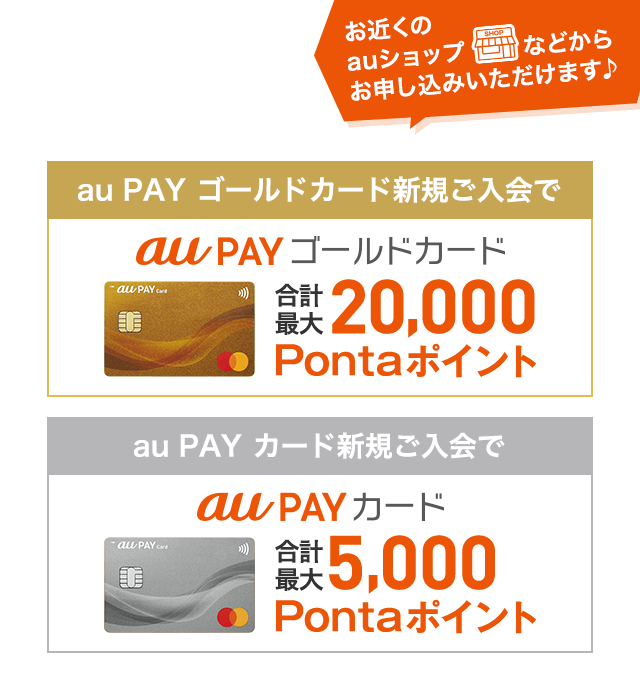 au・UQ mobile・povo1.0・povo2.0ユーザーならおトク！ お近くのauショップなどからお申し込みいただけます♪ au PAY ゴールドカード新規ご入会で合計最大20,000Pontaポイント au PAY カード新規ご入会で合計最大10,000Pontaポイント 最大3ヶ月間「au PAY カード」からau PAY 残高へチャージすると「au PAY カード」からのau PAY 残高へのチャージおよび「au PAY カード」でのショッピングご利用でそれぞれ最大5%還元 ゴールドカードはau PAY 残高へのチャージ時にさらに+1％還元※ ※月間最大1,000Pontaポイント