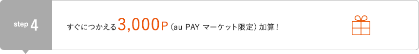 STEP4 すぐにつかえる3,000P（au PAY マーケット限定）加算！