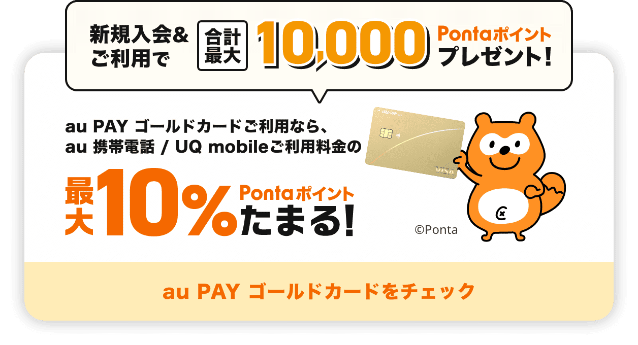 新規入会&ご利用で合計最大10,000Pontaポイントプレゼント！ au PAY ゴールドカードご利用なら、au 携帯電話 / UQ mobileご利用料金の最大10%Pontaポイントたまる！ au PAY ゴールドカードをチェック