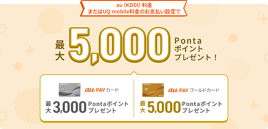 au（KDDI）料金またはUQ mobili料金のお支払い設定で最大5,000Pontaポイントプレゼント！ au PAY カード 最大3,000Pontaポイントプレゼント au PAY ゴールドカード 最大5,000Pontaポイントプレゼント