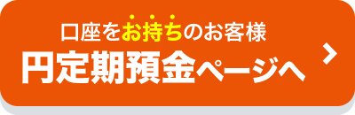 口座をお持ちのお客様 円定期預金ページへ