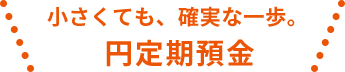 小さくても、確実な一歩。 円定期預金