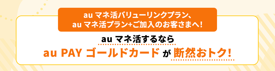 au マネ活バリューリンクプラン、au マネ活プラン+ご加入のお客さまへ！au マネ活するならau PAY ゴールドカードが断然おトク！