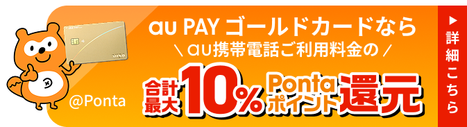 au PAY ゴールドカードなら、au 携帯電話ご利用料金の合計最大10%Pontaポイント還元 詳細はこちら