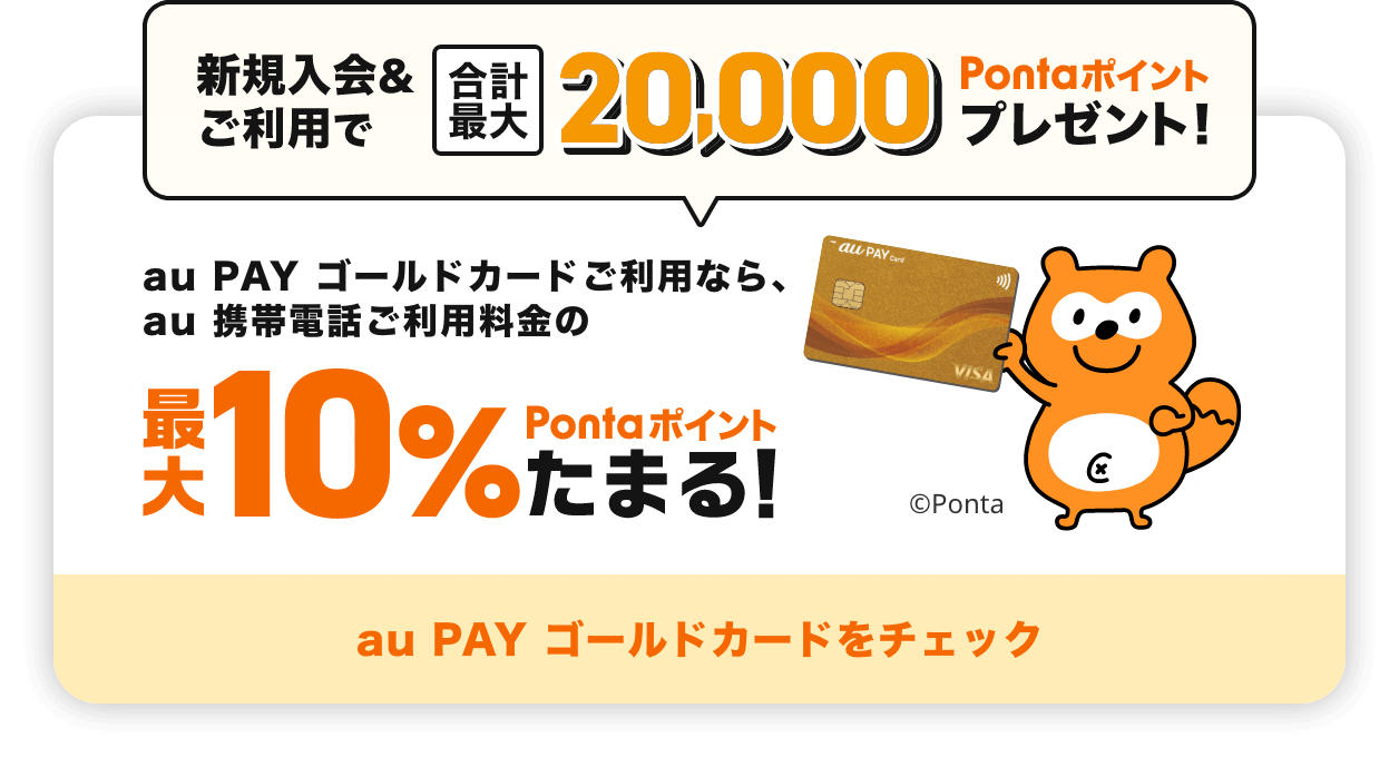 新規入会&ご利用で合計最大20,000Pontaポイントプレゼント！ au PAY ゴールドカードご利用なら、au 携帯電話ご利用料金の最大10%Pontaポイントたまる！ au PAY ゴールドカードをチェック