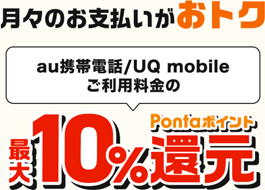 月々のお支払いがおトク au携帯電話/UQ mobileご利用料金の最大10%Pontaポイント還元