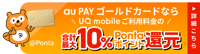au PAY ゴールドカードなら、UQ mobileご利用料金の合計最大10%Pontaポイント還元 詳細はこちら