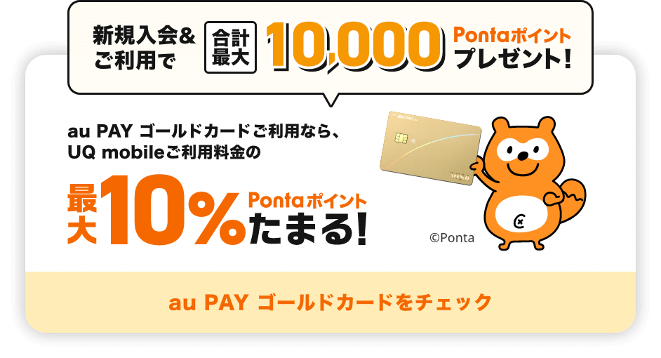 新規入会&ご利用で合計最大10,000Pontaポイントプレゼント！ au PAY ゴールドカードご利用なら、UQ mobileご利用料金の最大10%Pontaポイントたまる！ au PAY ゴールドカードをチェック