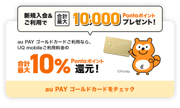 新規入会&ご利用で合計最大10,000Pontaポイントプレゼント！ au PAY ゴールドカードご利用なら、UQ mobileご利用料金の合計最大10%Pontaポイントたまる！ au PAY ゴールドカードをチェック