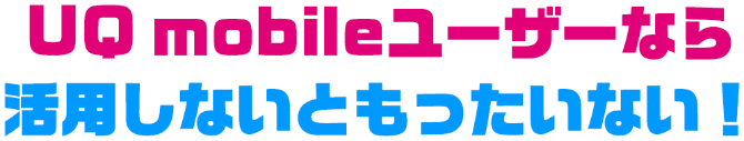 UQ mobileユーザーなら活用しないともったいない！