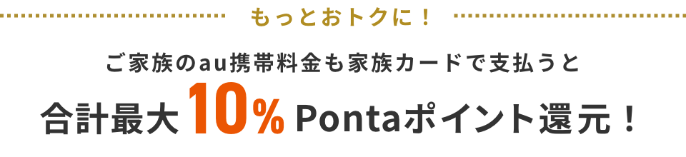 もっとおトクに！ ご家族のau携帯料金も家族カードで支払うと合計最大10%Pontaポイント還元！