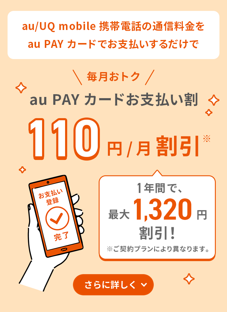 au/UQ mobile携帯電話の通信料金をau PAY カードでお支払いするだけで毎月おトクau PAY カードお支払い割 110円/月割引※ 1年間で、最大1,320円割引！ ※ご契約プランにより異なります。 さらに詳しく