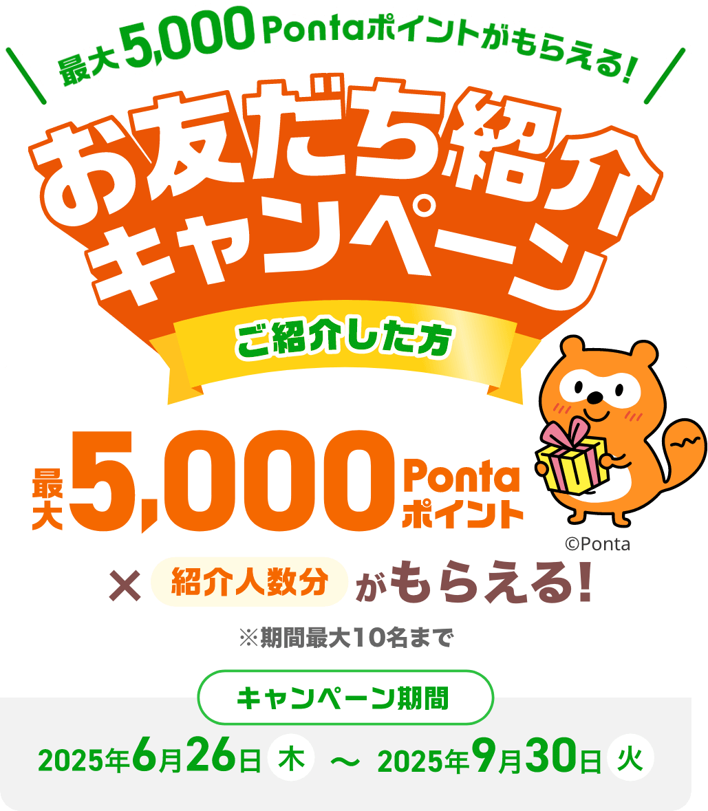 最大5,000Pontaポイントがもらえる!お友だち紹介キャンペーン ご紹介した方 最大5,000Pontaポイント×紹介人数分がもらえる!※期間最大10名まで キャンペーン期間:2025年6月26日(木)〜2025年9月30日(火)
