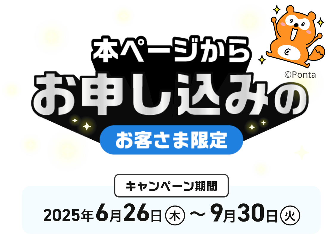本ページからお申し込みのお客さま限定 キャンペーン期間 2025年6月26日（木）〜2025年9月30日（火）