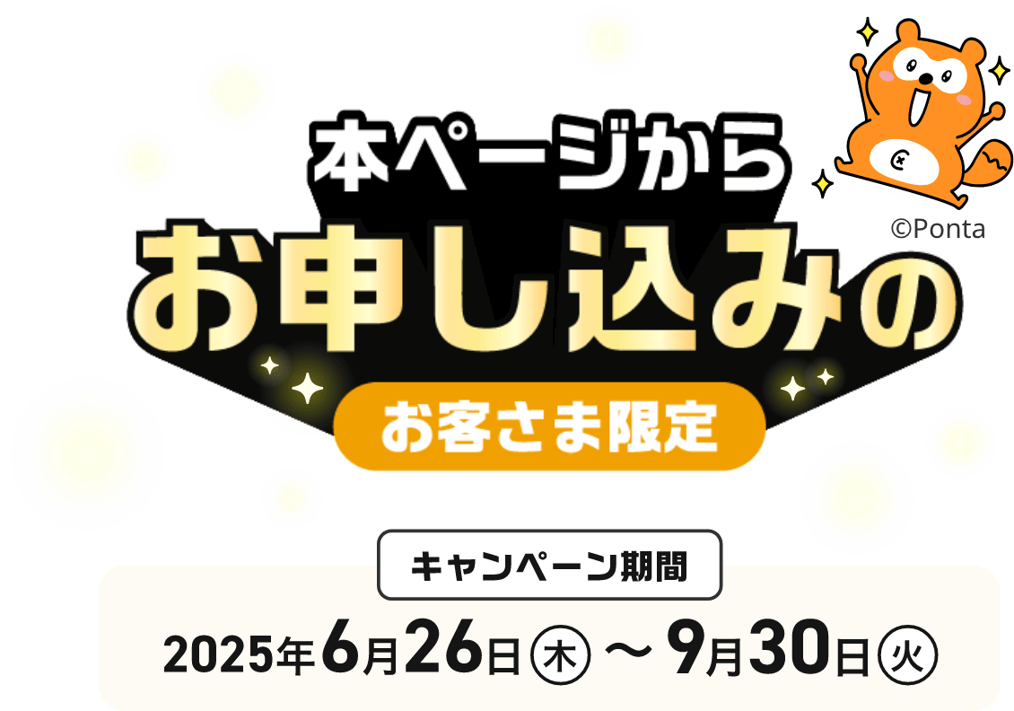 本ページからお申し込みのお客さま限定 キャンペーン期間 2025年6月26日（木）〜2025年9月30日（火）