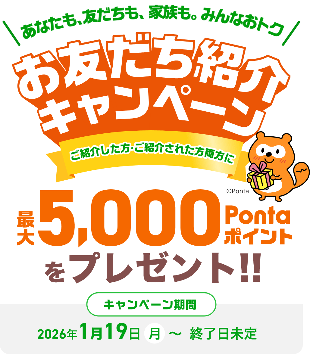 あなたも、友だちも、家族も。みんなおトク。お友だち紹介キャンペーン ご紹介した方·ご紹介された方両方に 最大5,000Pontaポイントをプレゼント！！キャンペーン期間:2026年1月19日（月）〜終了日未定）