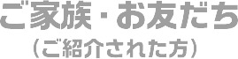 ご家族・お友だち（ご紹介された方）