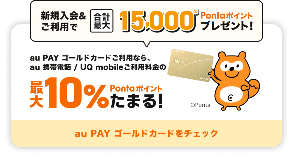 新規入会&ご利用で合計最大15,000※Pontaポイントプレゼント！ au PAY ゴールドカードご利用なら、au 携帯電話 / UQ mobileご利用料金の最大10%Pontaポイントたまる！ au PAY ゴールドカードをチェック