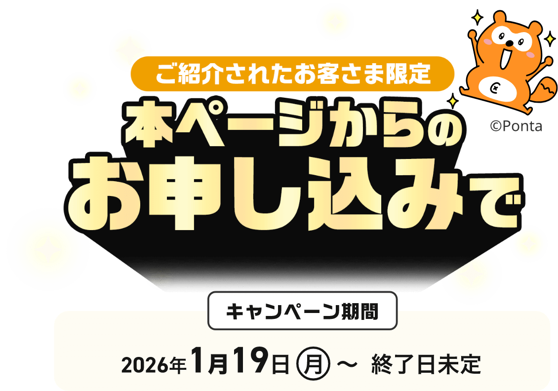 ご紹介されたお客さま限定 本ページからのお申し込みで キャンペーン期間 2026年1月19日(月)〜終了日未定