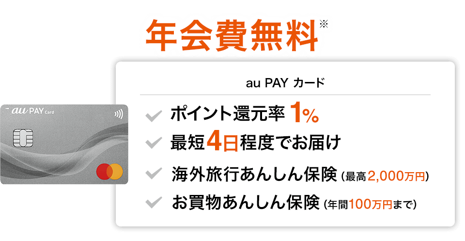 年会費無料※ au PAY カード ポイント還元率1% 最短4日程度でお届け 海外旅行あんしん保険（最高2,000万円） お買物あんしん保険（年間100万円まで） VISAもお選びいただけます。