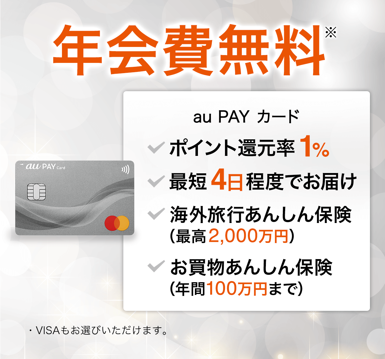 年会費無料※ au PAY カード ポイント還元率1% 最短4日程度でお届け 海外旅行あんしん保険（最高2,000万円） お買物あんしん保険（年間100万円まで） VISAもお選びいただけます。